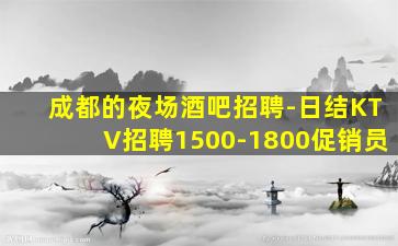 成都的夜场酒吧招聘-日结KTV招聘1500-1800促销员